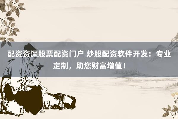 配资资深股票配资门户 炒股配资软件开发：专业定制，助您财富增值！