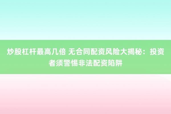 炒股杠杆最高几倍 无合同配资风险大揭秘：投资者须警惕非法配资陷阱