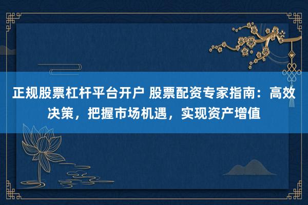 正规股票杠杆平台开户 股票配资专家指南：高效决策，把握市场机遇，实现资产增值