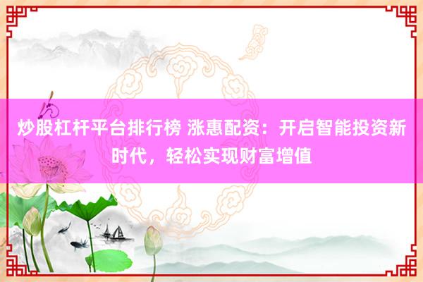 炒股杠杆平台排行榜 涨惠配资：开启智能投资新时代，轻松实现财富增值