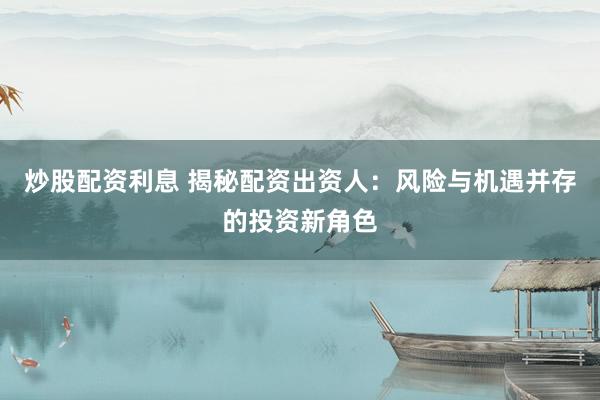 炒股配资利息 揭秘配资出资人：风险与机遇并存的投资新角色