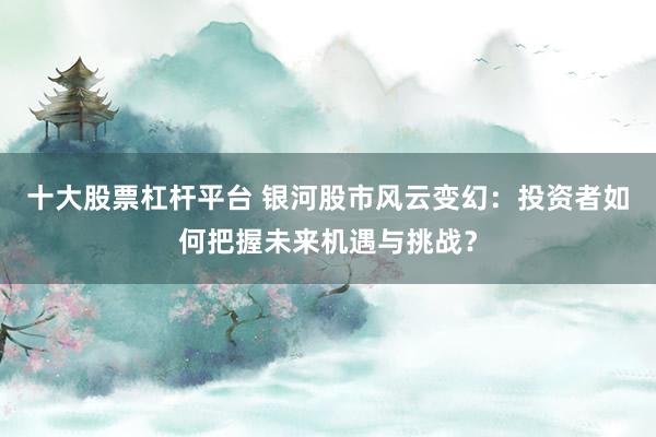 十大股票杠杆平台 银河股市风云变幻：投资者如何把握未来机遇与挑战？