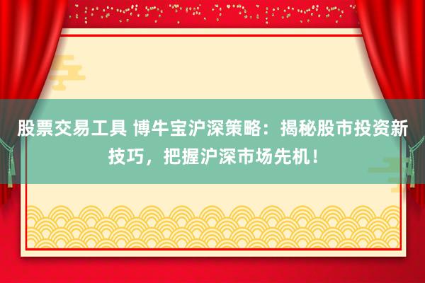 股票交易工具 博牛宝沪深策略：揭秘股市投资新技巧，把握沪深市场先机！