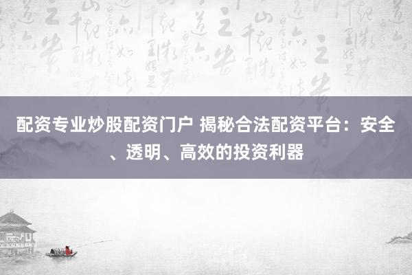 配资专业炒股配资门户 揭秘合法配资平台：安全、透明、高效的投资利器