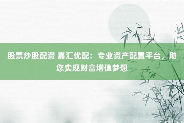 股票炒股配资 嘉汇优配：专业资产配置平台，助您实现财富增值梦想