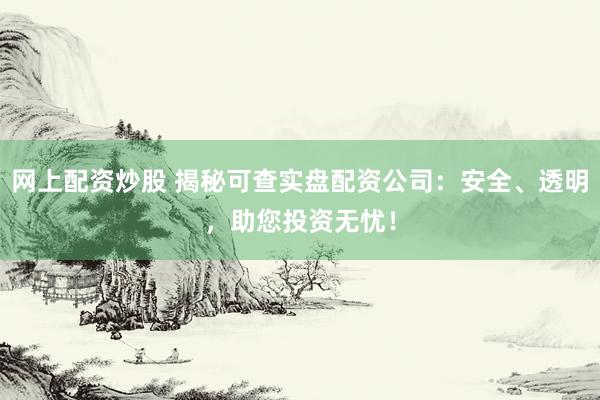 网上配资炒股 揭秘可查实盘配资公司：安全、透明，助您投资无忧！