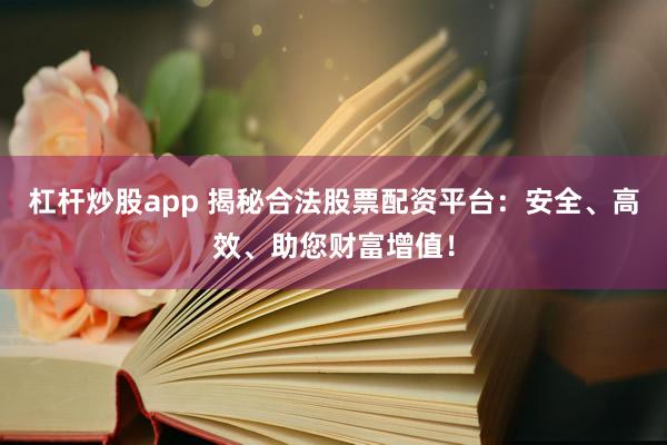 杠杆炒股app 揭秘合法股票配资平台：安全、高效、助您财富增值！