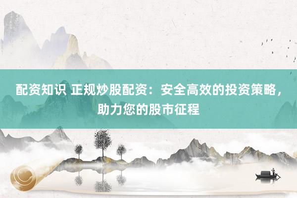 配资知识 正规炒股配资：安全高效的投资策略，助力您的股市征程