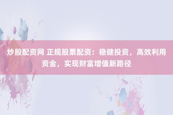 炒股配资网 正规股票配资：稳健投资，高效利用资金，实现财富增值新路径