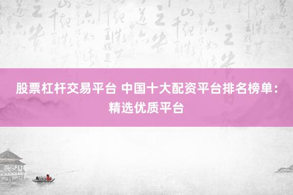 股票杠杆交易平台 中国十大配资平台排名榜单：精选优质平台