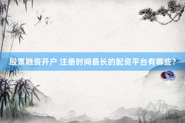 股票融资开户 注册时间最长的配资平台有哪些？