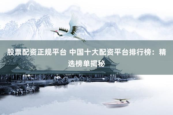股票配资正规平台 中国十大配资平台排行榜：精选榜单揭秘