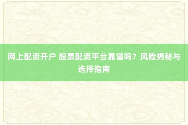 网上配资开户 股票配资平台靠谱吗？风险揭秘与选择指南