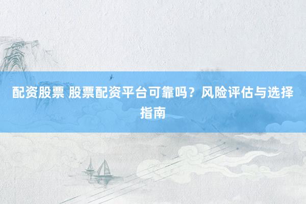 配资股票 股票配资平台可靠吗？风险评估与选择指南