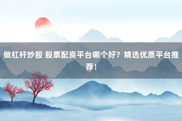 做杠杆炒股 股票配资平台哪个好？精选优质平台推荐！
