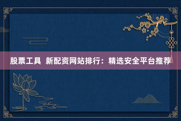 股票工具  新配资网站排行：精选安全平台推荐