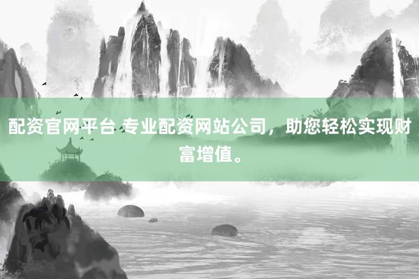 配资官网平台 专业配资网站公司，助您轻松实现财富增值。