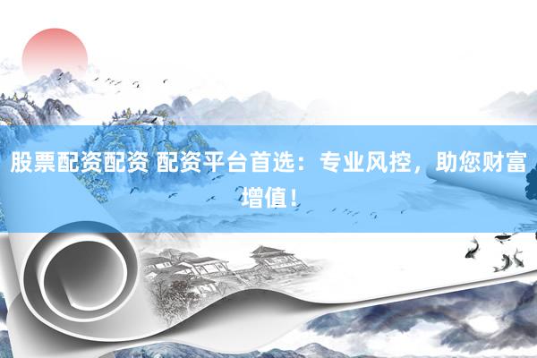 股票配资配资 配资平台首选：专业风控，助您财富增值！