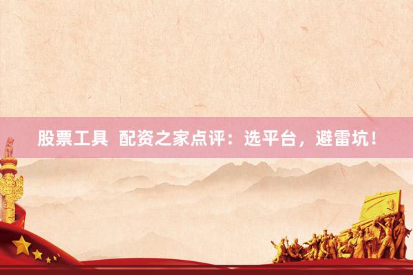 股票工具  配资之家点评：选平台，避雷坑！