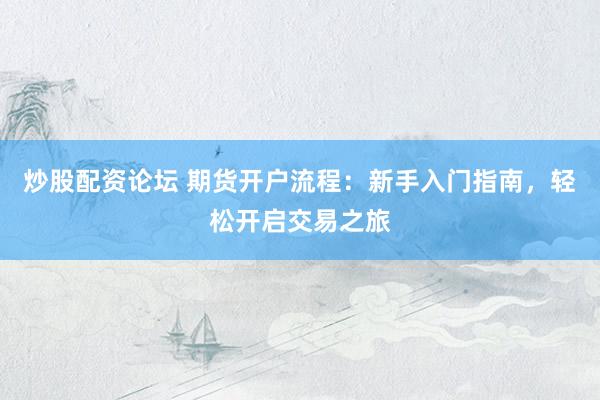 炒股配资论坛 期货开户流程：新手入门指南，轻松开启交易之旅