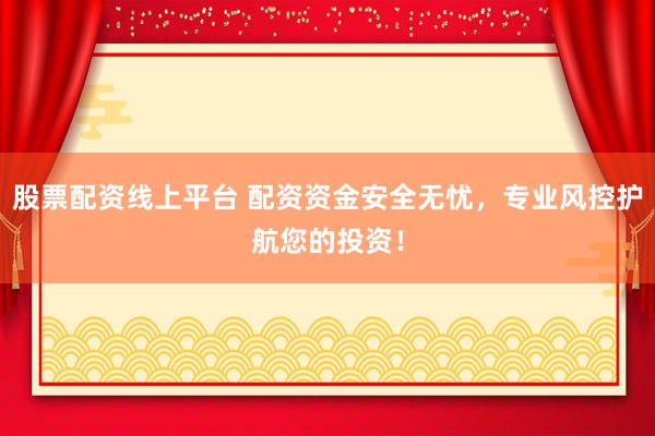 股票配资线上平台 配资资金安全无忧，专业风控护航您的投资！