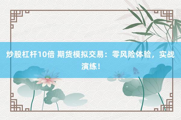炒股杠杆10倍 期货模拟交易：零风险体验，实战演练！