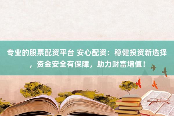 专业的股票配资平台 安心配资：稳健投资新选择，资金安全有保障，助力财富增值！
