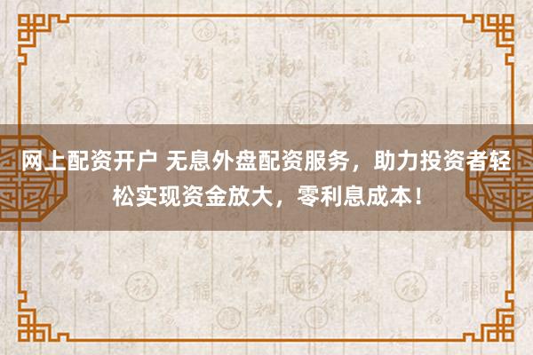 网上配资开户 无息外盘配资服务，助力投资者轻松实现资金放大，零利息成本！