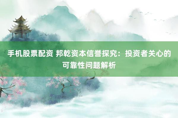 手机股票配资 邦乾资本信誉探究：投资者关心的可靠性问题解析