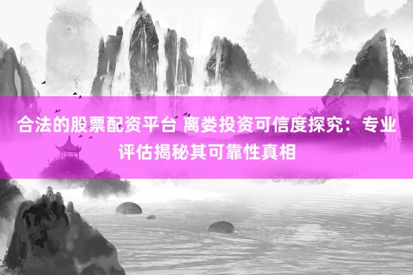 合法的股票配资平台 离娄投资可信度探究：专业评估揭秘其可靠性真相