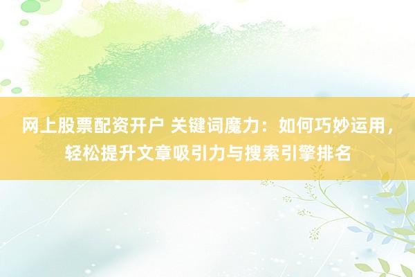 网上股票配资开户 关键词魔力：如何巧妙运用，轻松提升文章吸引力与搜索引擎排名