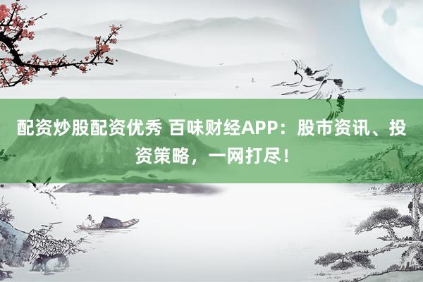 配资炒股配资优秀 百味财经APP：股市资讯、投资策略，一网打尽！