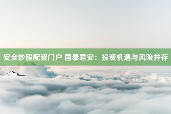 安全炒股配资门户 国泰君安：投资机遇与风险并存