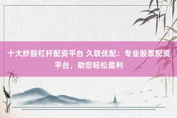 十大炒股杠杆配资平台 久联优配：专业股票配资平台，助您轻松盈利