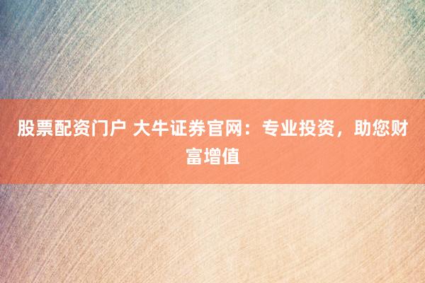 股票配资门户 大牛证券官网：专业投资，助您财富增值