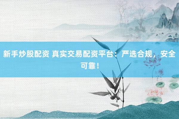 新手炒股配资 真实交易配资平台：严选合规，安全可靠！