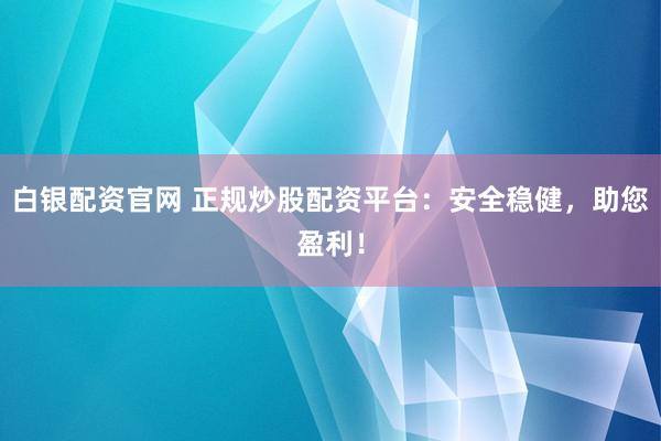 白银配资官网 正规炒股配资平台：安全稳健，助您盈利！