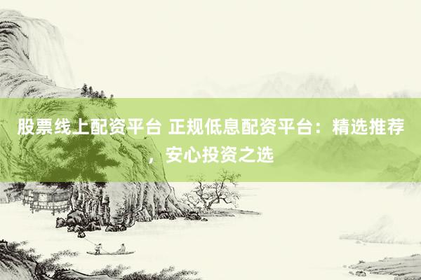 股票线上配资平台 正规低息配资平台：精选推荐，安心投资之选