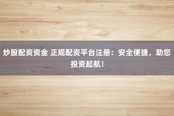 炒股配资资金 正规配资平台注册：安全便捷，助您投资起航！