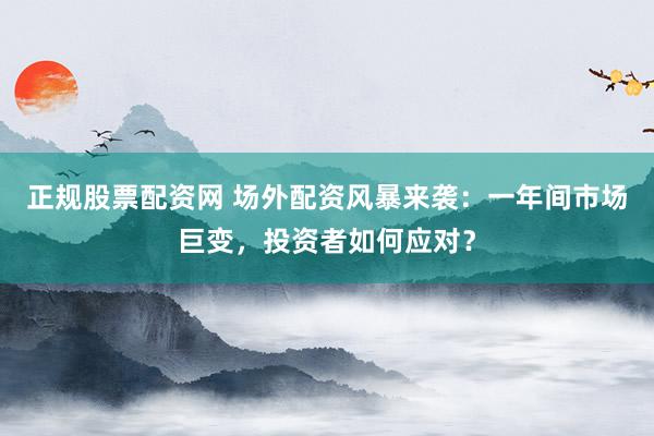 正规股票配资网 场外配资风暴来袭：一年间市场巨变，投资者如何应对？