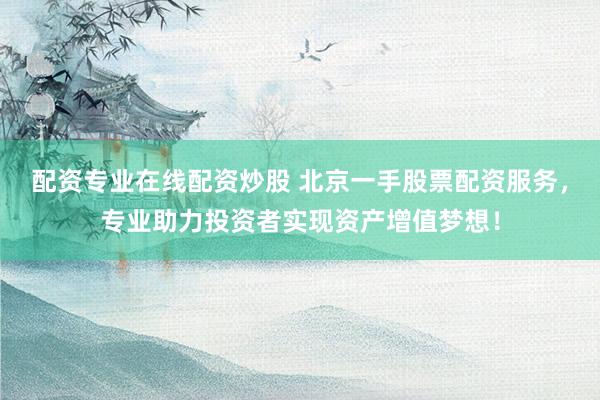 配资专业在线配资炒股 北京一手股票配资服务，专业助力投资者实现资产增值梦想！