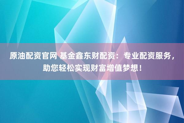 原油配资官网 基金鑫东财配资：专业配资服务，助您轻松实现财富增值梦想！