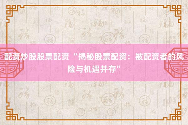 配资炒股股票配资 “揭秘股票配资：被配资者的风险与机遇并存”