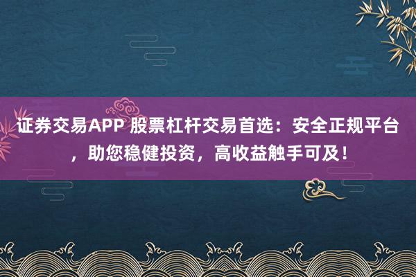 证券交易APP 股票杠杆交易首选：安全正规平台，助您稳健投资，高收益触手可及！