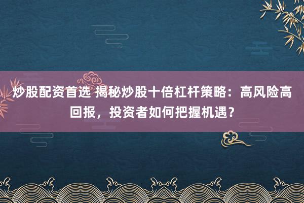 炒股配资首选 揭秘炒股十倍杠杆策略：高风险高回报，投资者如何把握机遇？
