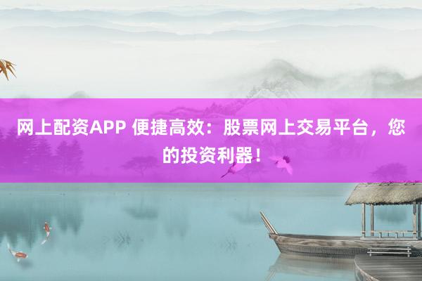 网上配资APP 便捷高效：股票网上交易平台，您的投资利器！