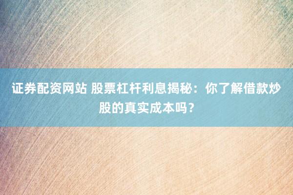 证券配资网站 股票杠杆利息揭秘：你了解借款炒股的真实成本吗？