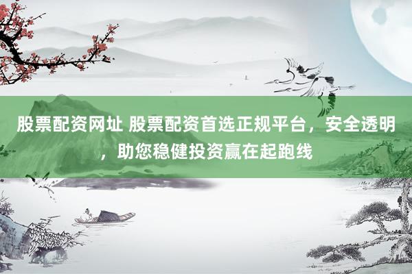 股票配资网址 股票配资首选正规平台，安全透明，助您稳健投资赢在起跑线