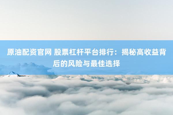 原油配资官网 股票杠杆平台排行：揭秘高收益背后的风险与最佳选择