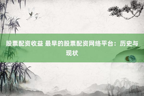 股票配资收益 最早的股票配资网络平台：历史与现状